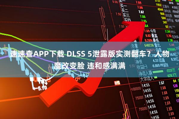 速速查APP下载 DLSS 5泄露版实测翻车？人物魔改变脸 违和感满满