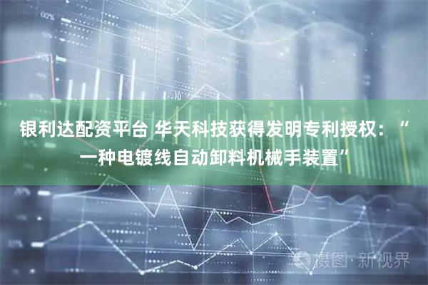 银利达配资平台 华天科技获得发明专利授权：“一种电镀线自动卸料机械手装置”