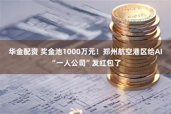华金配资 奖金池1000万元！郑州航空港区给AI“一人公司”发红包了