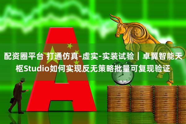 配资圈平台 打通仿真-虚实-实装试验｜卓翼智能天枢Studio如何实现反无策略批量可复现验证